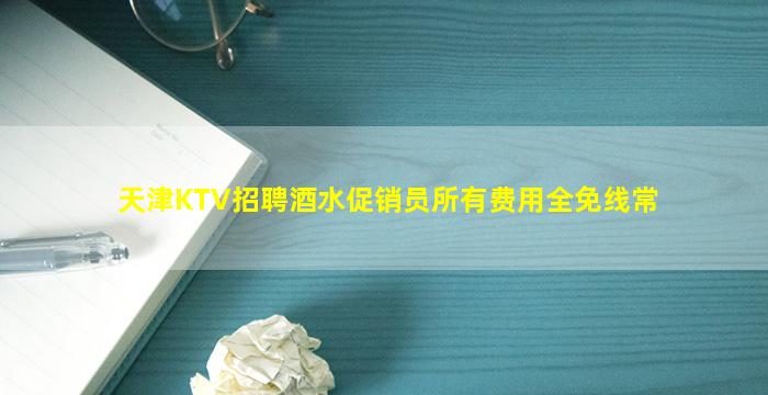 天津KTV招聘酒水促销员所有费用全免线常