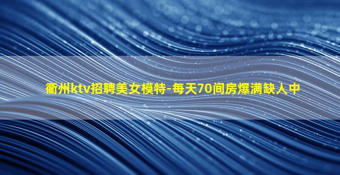 衢州ktv招聘美女模特-每天70间房爆满缺人中